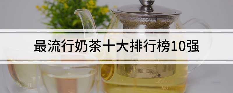 开元体育官网入口登录最流行奶茶十大排行榜10强(图1)