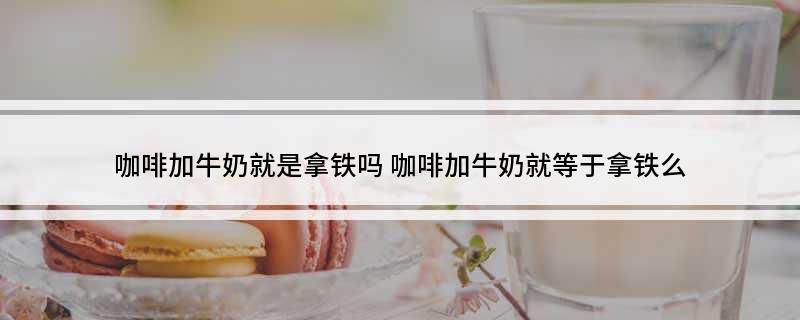 咖啡加牛奶就是拿铁吗(图1)